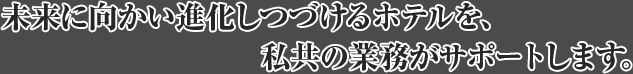 未来に向かい進化しつづけるホテルを、私どもの業務がサポートします。